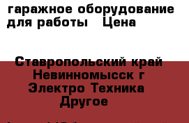гаражное оборудование для работы › Цена ­ 8 000 - Ставропольский край, Невинномысск г. Электро-Техника » Другое   